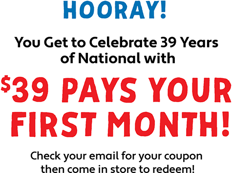 Hooray! You Get to Celebrate 39 Years of National with $39 Pays Your First Month! Check your email for your coupon  then come in store to redeem!